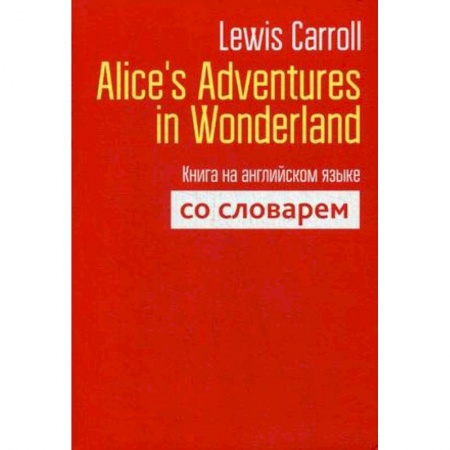 Изучение языков, книга Lewis Carroll: Alice's Adventures in Wonderland. Книга на английском языке со словарем