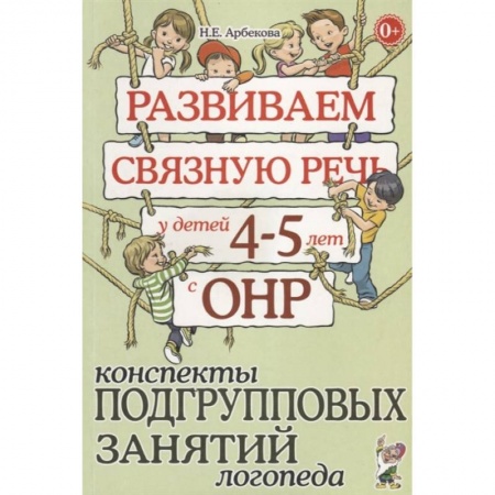 Книги для дошкольников (4-6 лет), книга Развиваем связную речь у детей 4-5 лет с ОНР. Конспекты подгрупповых занятий логопеда. Арбекова Н.Е.