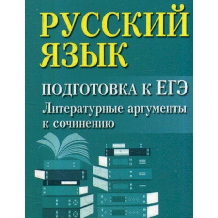 Школьникам и абитуриентам, книга Русский язык: подготовка к ЕГЭ: литературные аргументы к сочинению
