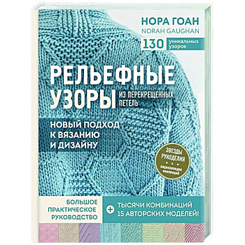 Рельефные узоры из перекрещенных петель. Новый подход к вязанию и дизайну. Большое практическое руководство Рельефные узоры из перекрещенных петель. Новый подход к вязанию и дизайну. Большое практическое руководство