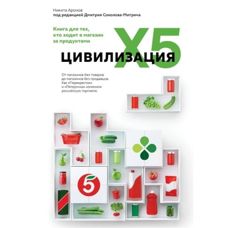 книга Цивилизация X5. От магазинов без товаров до магазинов без продавцов. Как 'Перекресток' и 'Пятерочка' изменили российскую торговлю с доставкой по Франции Торговля. Логистика, книга Цивилизация X5. От магазинов без товаров до магазинов без продавцов. Как 'Перекресток' и 'Пятерочка' изменили российскую торговлю