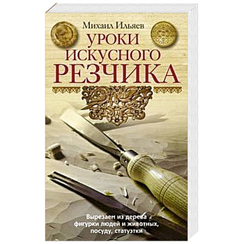 Уроки искусного резчика. Вырезаем из дерева фигурки людей и животных, посуду, статуэтки Уроки искусного резчика. Вырезаем из дерева фигурки людей и животных, посуду, статуэтки