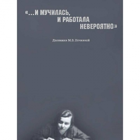 Книги, книга '...И мучилась, и работала невероятно'. Дневники М. В. Нечкиной