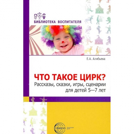 Учителям, педагогам, воспитателям, книга Что такое цирк? Рассказы, сказки, игры, сценарии для детей 5—7 лет