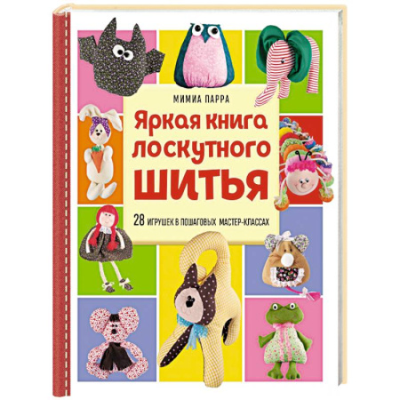 Рукоделие. Творчество, книга Яркая книга лоскутного шитья. 28 игрушек в пошаговых мастер-классах