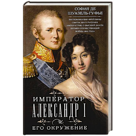 Общественно-политическая литература, книга Император Александр I и его окружение. Воспоминания фрейлины свиты двух русских императриц о высшей знати времен Отечественной войны 1812 года