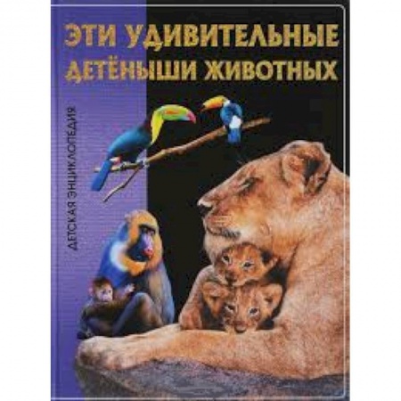 Познавательная литература, книга Эти удивительные детеныши животных. Детская энциклопедия.