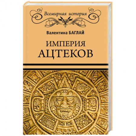 Всемирная история, книга Империя ацтеков. Таинственные ритуалы древних мексиканцев
