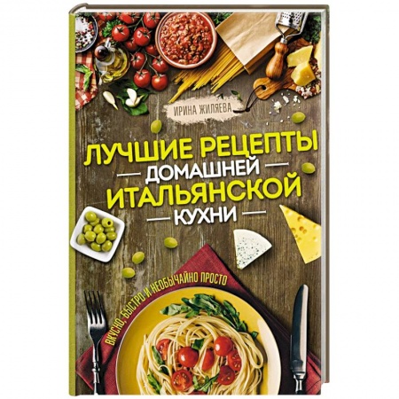Кухни народов мира, книга Лучшие рецепты домашней итальянской кухни. Вкусно, быстро и необычайно просто