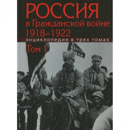 История войн, книга Россия в Гражданской войне 1918-1922: Энциклопедия в 3 томах. Том 1