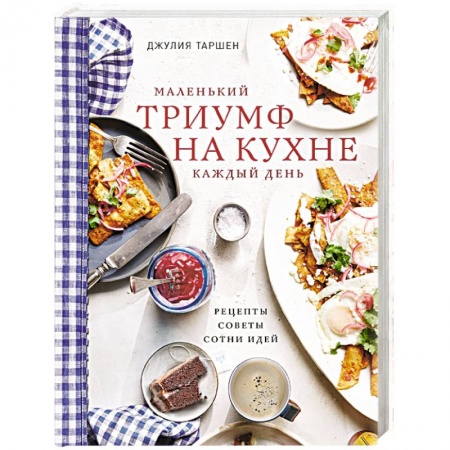 Блюда на каждый день, книга Маленький триумф на кухне каждый день. Рецепты, советы и сотни идей