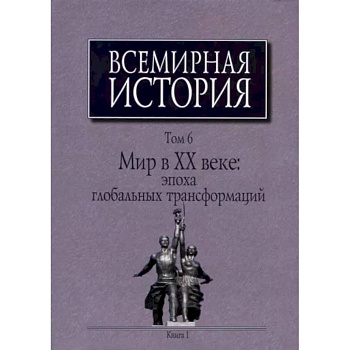 Всемирная история: В 6-ти томах. Т. 6 кн.1. Мир в XX веке: эпоха глобальных трансформаций Всемирная история: В 6-ти томах. Т. 6 кн.1. Мир в XX веке: эпоха глобальных трансформаций