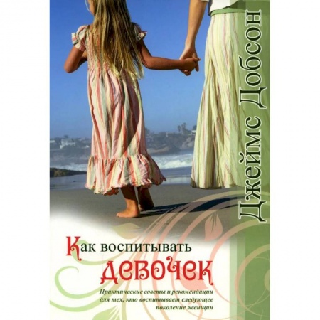 Книги для родителей, книга Как воспитывать девочек. Практические советы и рекомендации для тех, кто воспитывает следующее поколение женщин