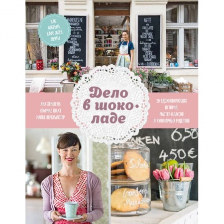 Экономика, книга Дело в шоколаде. Как открыть кафе своей мечты. 20 вдохновляющих историй, мастер-классов и кулинарных