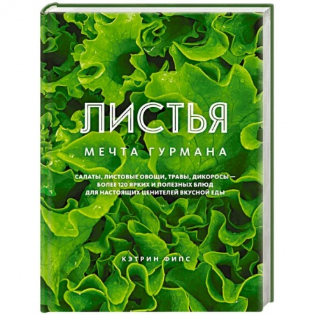 Вегетарианская кухня, книга Листья. Мечта гурмана: Салаты, листовые овощи, травы, дикоросы - более 120 ярких и полезных блюд для настоящих ценителей вкусной еды