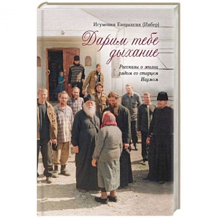 Православие, книга Дарим тебе дыхание. Рассказы о жизни рядом со старцем Наумом