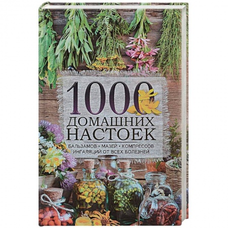 Популярная и нетрадиционная медицина, книга 1000 домашних настоек, бальзамов, мазей, компрессов, ингаляций от всех болезней