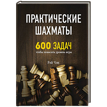 Практические шахматы: 600 задач, чтобы повысить уровень игры Практические шахматы: 600 задач, чтобы повысить уровень игры