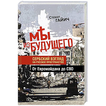 Мы из будущего. Сербский взгляд на русское пространство. От Евромайдана до СВО Мы из будущего. Сербский взгляд на русское пространство. От Евромайдана до СВО