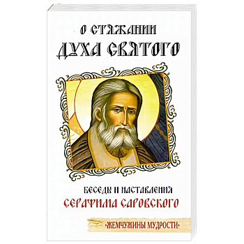 О стяжании Духа Cвятого. Беседы и наставления Серафима Саровского О стяжании Духа Cвятого. Беседы и наставления Серафима Саровского