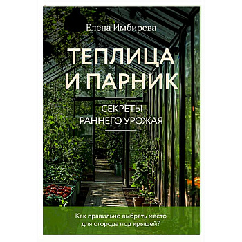 Теплица и парник. Секреты раннего урожая Теплица и парник. Секреты раннего урожая
