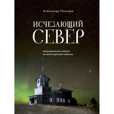 Заметки путешественника, книга Исчезающий Север. Непридуманные сюжеты из жизни русской глубинки