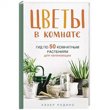 Общие справочники, книга Цветы в комнате. Гид по 50 комнатным растениям для начинающих