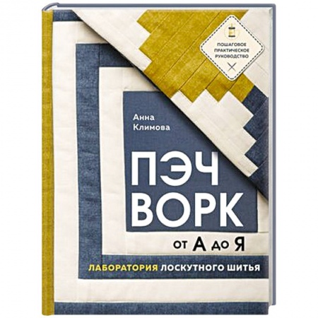 Рукоделие. Творчество, книга Пэчворк от А до Я. Лаборатория лоскутного шитья. Пошаговое практическое руководство