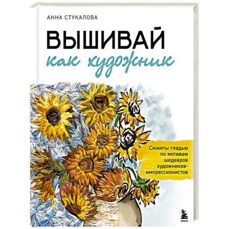 Рукоделие. Творчество, книга Вышивай как художник, Сюжеты гладью по мотивам шедевров художников-импрессионистов