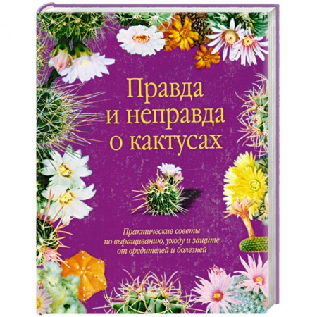 Книги, книга Правда и неправда о кактусах: Практические советы по выращиванию, уходу и защите от вредителей и бол