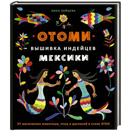 Рукоделие. Творчество, книга Отоми. Вышивка индейцев Мексики. 37 магических животных, птиц и растений в стиле ЭТНО