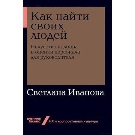 Кадры. Офис. Делопроизводство, книга Как найти своих людей. Искусство подбора и оценки персонала для руководителя