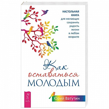 Как оставаться молодым. Настольная книга для желающих сохранить радость жизни в любом возрасте