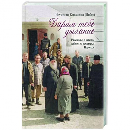 Православие, книга Дарим тебе дыхание.Рассказы о жизни рядом со старцем Наумом