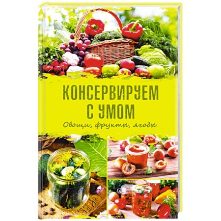 Консервирование, книга Консервируем с умом. Овощи, фрукты, ягоды