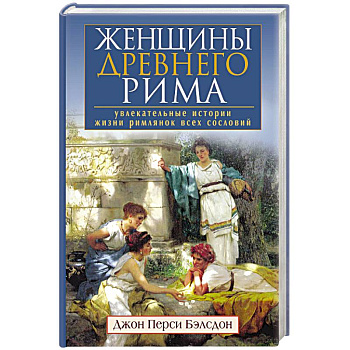 Женщины Древнего Рима. Увлекательные истории жизни римлянок всех сословий