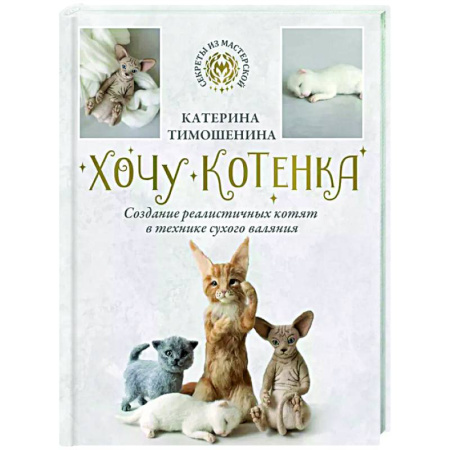 Рукоделие. Творчество, книга Хочу котенка. Создание реалистичных котят в технике сухого валяния