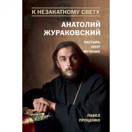 Книги, книга К незакатному Свету. Анатолий Жураковский. Пастырь, поэт, мученик