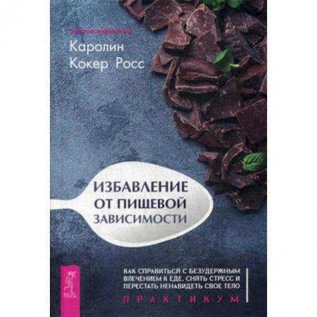 Лечебное питание. Похудание. Диеты, книга Избавление от пищевой зависимости. Как справиться с безудержным влечением к еде, снять стресс и перестать ненавидеть свое тело. Практикум