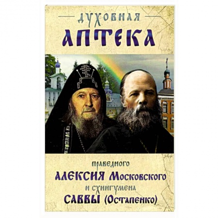 Православие, книга Духовная аптека праведного Алексия Московского и схиигумена Саввы (Остапенко). Духовные советы и наставления