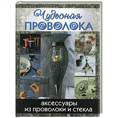 Рукоделие. Творчество, книга Чудесная проволока. Аксессуары из проволоки и стекла