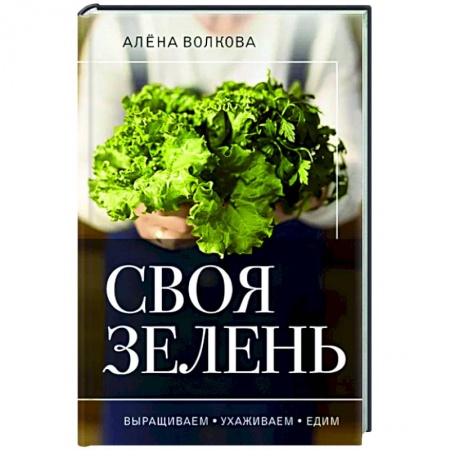 Сад, огород, цветы, дизайн участка, книга Своя зелень. Выращиваем, ухаживаем и едим