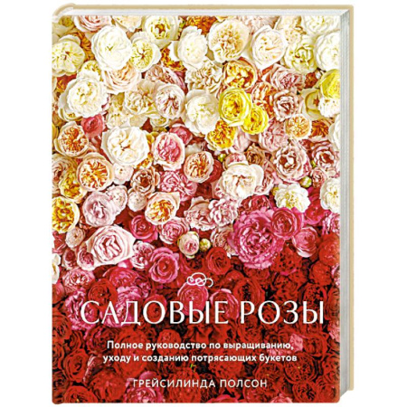 Сад, огород, цветы, дизайн участка, книга Садовые розы. Полное руководство по выращиванию, уходу и созданию потрясающих букетов