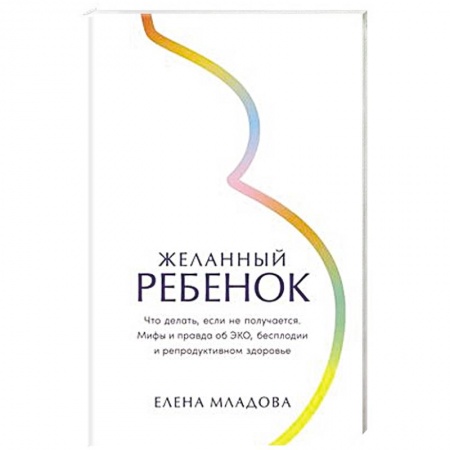 Здоровье, медицинская литература, книга Желанный ребенок: Что делать, если не получается. Мифы и правда об ЭКО, бесплодии и репродуктивном здоровье