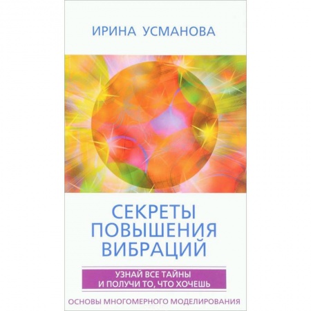 Эзотерические учения, книга Секреты повышения вибраций. Основы многомерного моделирования. Узнай все тайны  и получи то, что хочешь