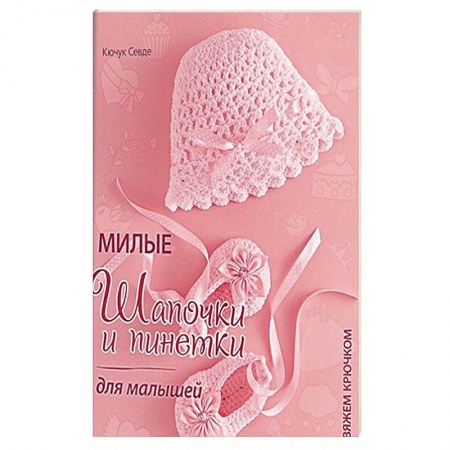 Рукоделие. Творчество, книга Милые шапочки и пинетки для малышей. Вяжем крючком