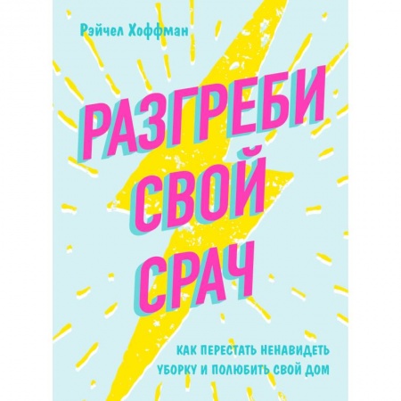 Домоводство. Обиходно-бытовые рекомендации, книга Разгреби свой срач. Как перестать ненавидеть уборку и полюбить свой дом