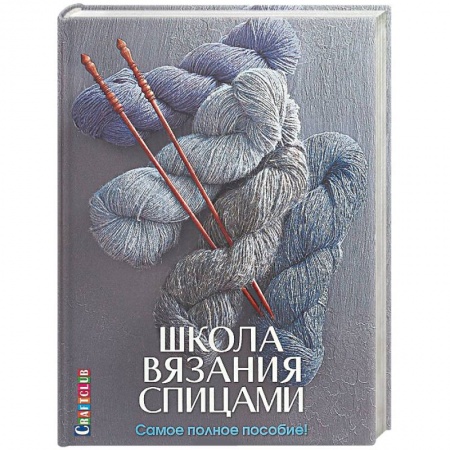 Рукоделие. Творчество, книга Школа вязания спицами. Самое полное пособие!