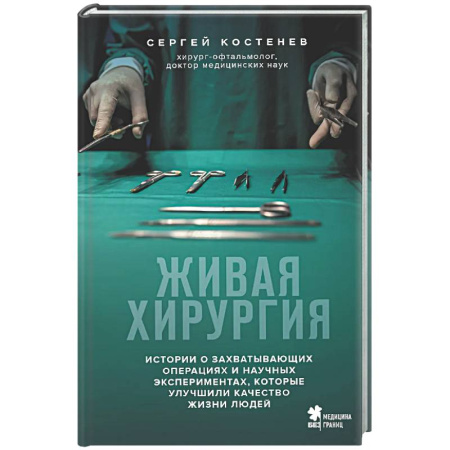 История медицины, книга Живая хирургия. Истории о захватывающих операциях и научных экспериментах, которые улучшили качество жизни людей