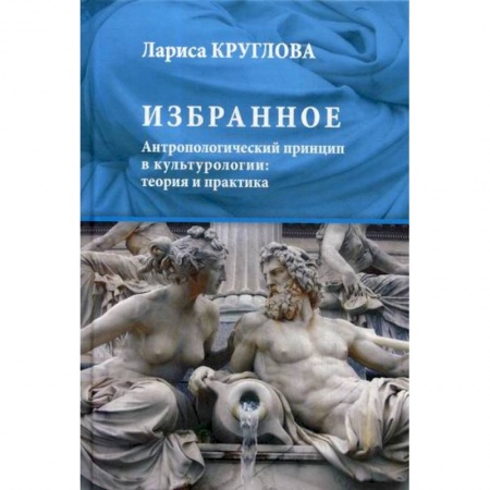 Культура, искусство, книга Избранное. Антропологический принцип в культурологии: теория и практика